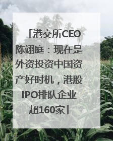 港交所CEO陈翊庭：现在是外资投资中国资产好时机，港股IPO排队企业超160家