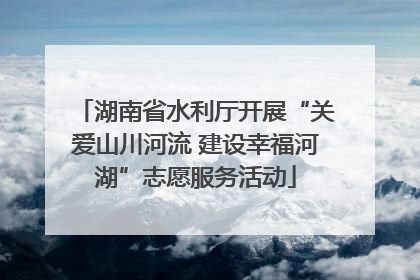 湖南省水利厅开展“关爱山川河流 建设幸福河湖”志愿服务活动