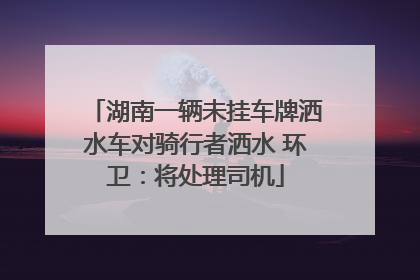 湖南一辆未挂车牌洒水车对骑行者洒水 环卫：将处理司机