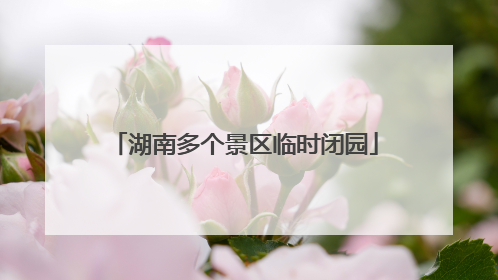 湖南多个景区临时闭园