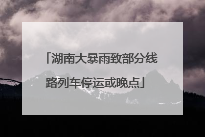 湖南大暴雨致部分线路列车停运或晚点