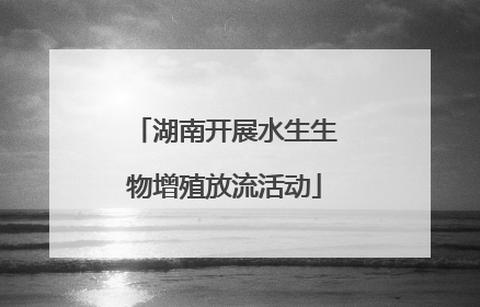湖南开展水生生物增殖放流活动