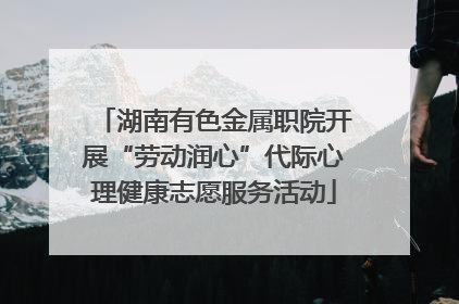 湖南有色金属职院开展“劳动润心”代际心理健康志愿服务活动