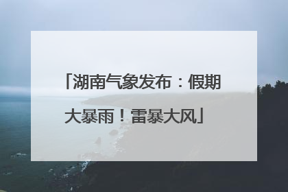 湖南气象发布：假期大暴雨！雷暴大风