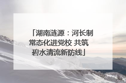 湖南涟源：河长制常态化进党校 共筑碧水清流新防线