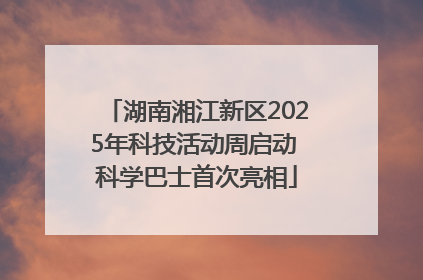 湖南湘江新区2025年科技活动周启动 科学巴士首次亮相