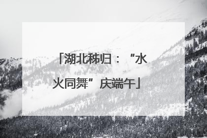湖北秭归：“水火同舞”庆端午