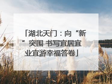 湖北天门：向“新”突围 书写宜居宜业宜游幸福答卷