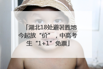 湖北18处避暑胜地今起放“价”，中高考生“1+1”免票