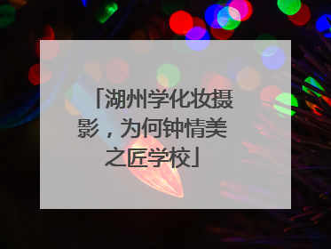 湖州学化妆摄影，为何钟情美之匠学校
