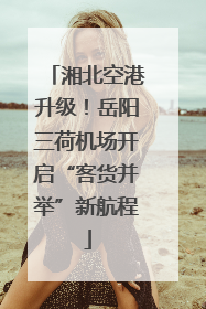 湘北空港升级！岳阳三荷机场开启“客货并举”新航程