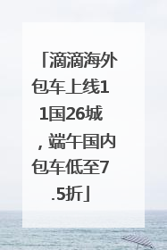 滴滴海外包车上线11国26城，端午国内包车低至7.5折