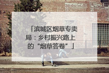 滨城区烟草专卖局：乡村振兴路上的“烟草答卷”