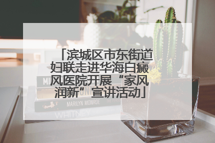 滨城区市东街道妇联走进华海白癜风医院开展“家风润新”宣讲活动