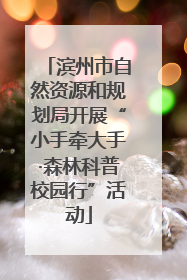 滨州市自然资源和规划局开展“小手牵大手·森林科普校园行”活动