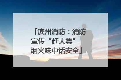 滨州消防：消防宣传“赶大集” 烟火味中话安全