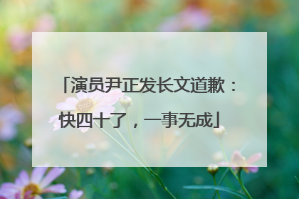 演员尹正发长文道歉：快四十了，一事无成