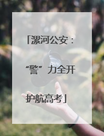 漯河公安：“警”力全开 护航高考
