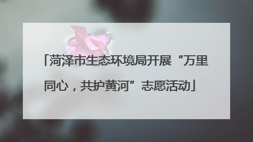 菏泽市生态环境局开展“万里同心，共护黄河”志愿活动