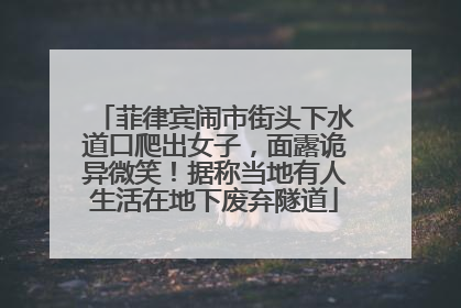 菲律宾闹市街头下水道口爬出女子，面露诡异微笑！据称当地有人生活在地下废弃隧道