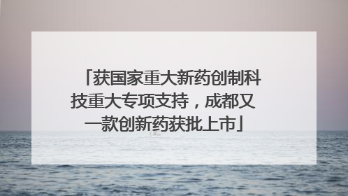 获国家重大新药创制科技重大专项支持，成都又一款创新药获批上市