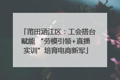 莆田涵江区：工会搭台赋能 “劳模引领+直播实训”培育电商新军