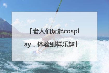 老人们玩起cosplay，体验别样乐趣