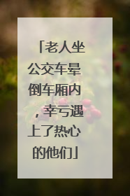 老人坐公交车晕倒车厢内，幸亏遇上了热心的他们