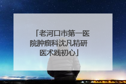 老河口市第一医院肿瘤科沈凡精研医术践初心