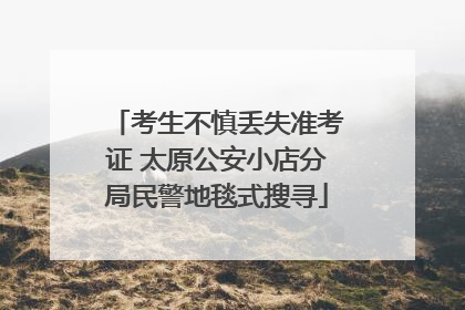 考生不慎丢失准考证 太原公安小店分局民警地毯式搜寻