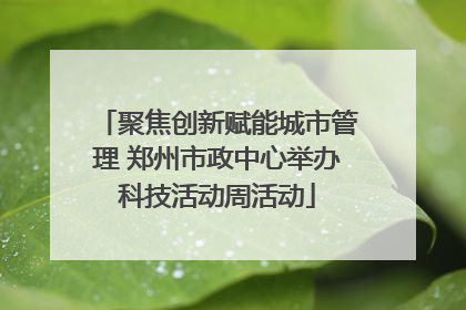 聚焦创新赋能城市管理 郑州市政中心举办科技活动周活动