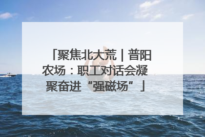 聚焦北大荒｜普阳农场：职工对话会凝聚奋进“强磁场”