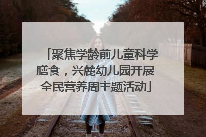 聚焦学龄前儿童科学膳食，兴麓幼儿园开展全民营养周主题活动