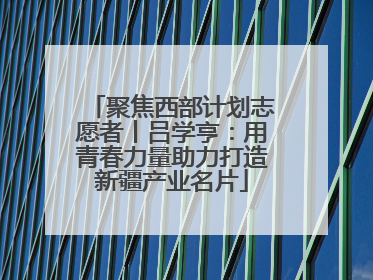 聚焦西部计划志愿者丨吕学亨：用青春力量助力打造新疆产业名片