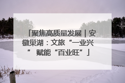 聚焦高质量发展｜安徽巢湖：文旅“一业兴” 赋能“百业旺”
