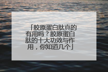 胶原蛋白肽真的有用吗？胶原蛋白肽的十大功效与作用，你知道几个