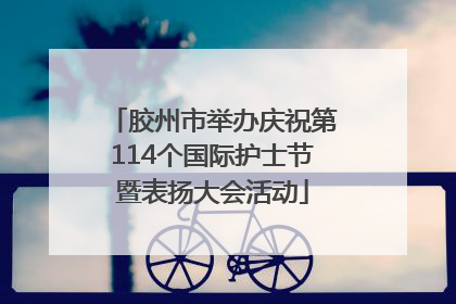 胶州市举办庆祝第114个国际护士节暨表扬大会活动