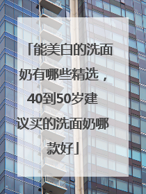 能美白的洗面奶有哪些精选，40到50岁建议买的洗面奶哪款好