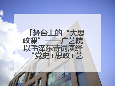 舞台上的“大思政课”——广艺院以毛泽东诗词演绎“党史+思政+艺术”华章