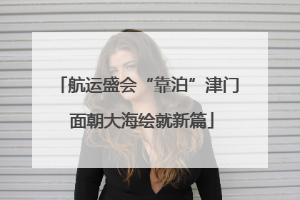 航运盛会“靠泊”津门 面朝大海绘就新篇