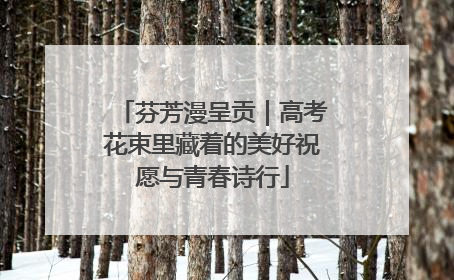 芬芳漫呈贡｜高考花束里藏着的美好祝愿与青春诗行