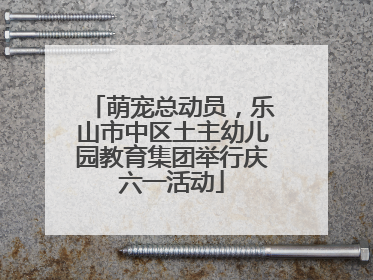 萌宠总动员，乐山市中区土主幼儿园教育集团举行庆六一活动