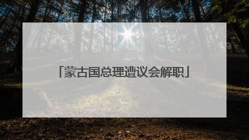 蒙古国总理遭议会解职
