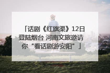 话剧《红旗渠》12日登陆烟台 河南文旅邀请你“看话剧游安阳”