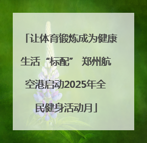 让体育锻炼成为健康生活“标配” 郑州航空港启动2025年全民健身活动月