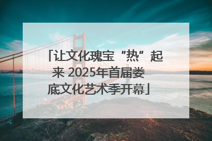 让文化瑰宝“热”起来 2025年首届娄底文化艺术季开幕