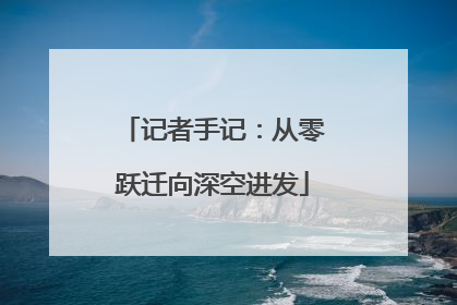 记者手记：从零跃迁向深空进发