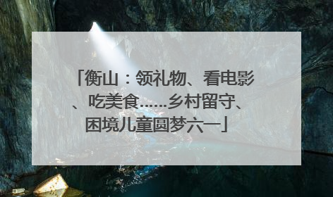 衡山：领礼物、看电影、吃美食……乡村留守、困境儿童圆梦六一