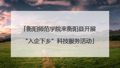 衡阳师范学院来衡阳县开展“入企下乡”科技服务活动