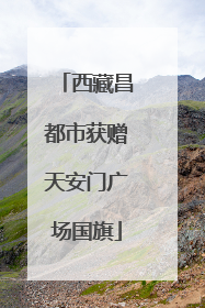 西藏昌都市获赠天安门广场国旗